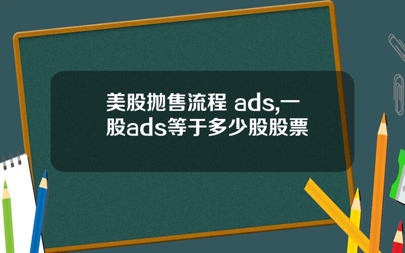 美股抛售流程 ads,一股ads等于多少股股票